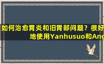 如何治愈胃炎和旧胃部问题？很好地使用Yanhusuo和Angelica  Sinensis，并将其与两个经典配方结合使用以显示奇怪的效果。